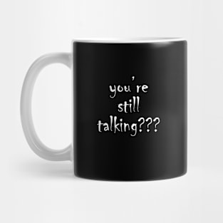 you’re still talking??? Mug